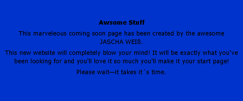 Textfeld: Awsome StuffThis marveleous coming soon page has been created by the awesome 
JASCHA WEI.This new website will completely blow your mind! It will be exactly what youve been looking for and youll love it so much youll make it your start page!Please waitit takes it time. 